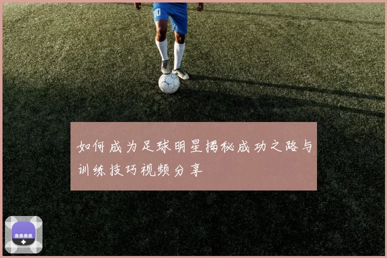 如何成为足球明星揭秘成功之路与训练技巧视频分享