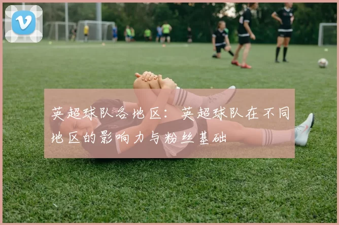 英超球队各地区：英超球队在不同地区的影响力与粉丝基础