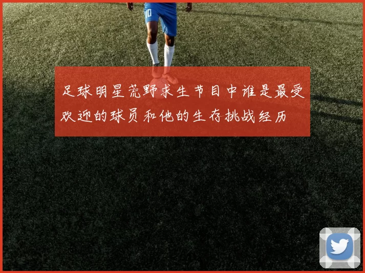 足球明星荒野求生节目中谁是最受欢迎的球员和他的生存挑战经历
