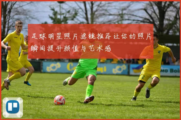 足球明星照片滤镜推荐让你的照片瞬间提升颜值与艺术感