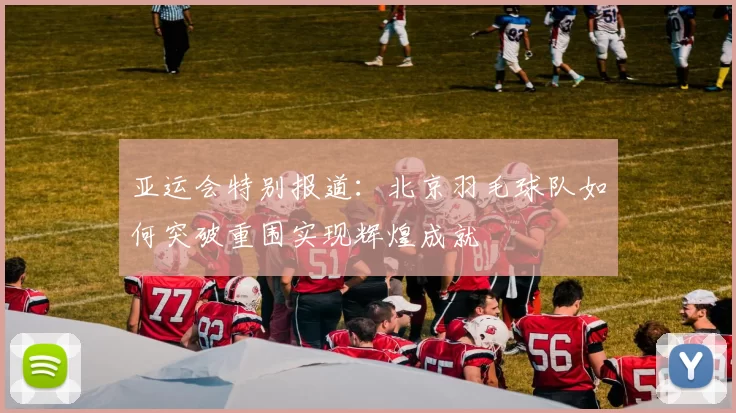 亚运会特别报道：北京羽毛球队如何突破重围实现辉煌成就