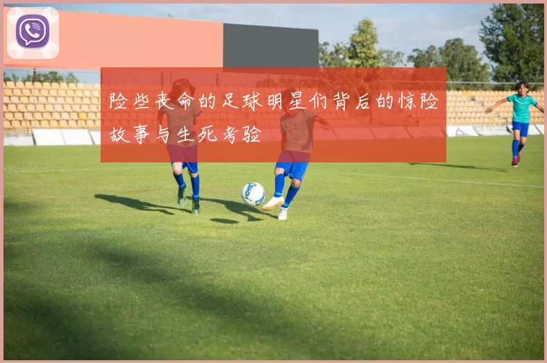 险些丧命的足球明星们背后的惊险故事与生死考验