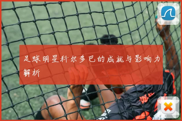 足球明星科尔多巴的成就与影响力解析