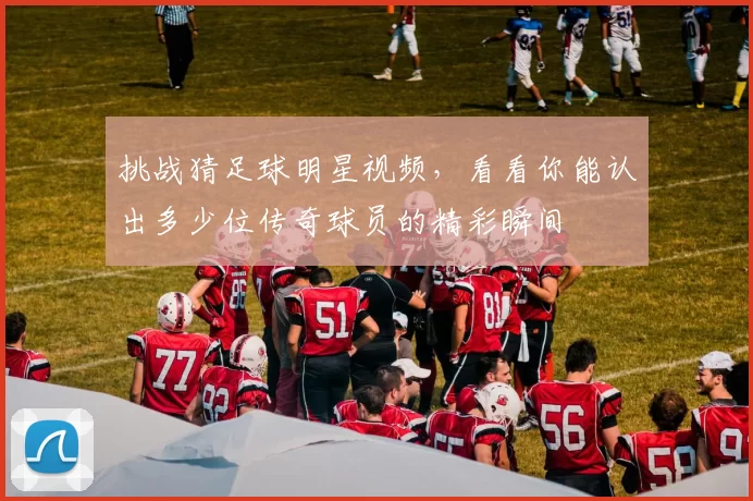 挑战猜足球明星视频，看看你能认出多少位传奇球员的精彩瞬间