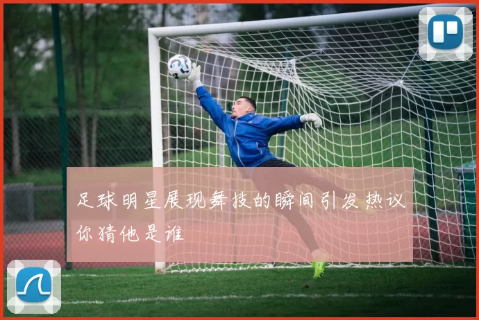 足球明星展现舞技的瞬间引发热议你猜他是谁