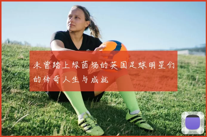 未曾踏上绿茵场的英国足球明星们的传奇人生与成就