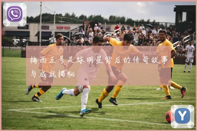 梅西五号足球明星背后的传奇故事与成就揭秘