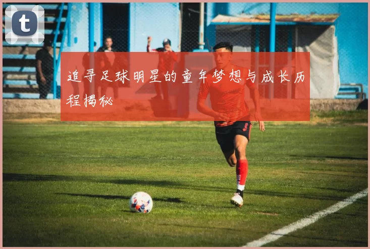 追寻足球明星的童年梦想与成长历程揭秘