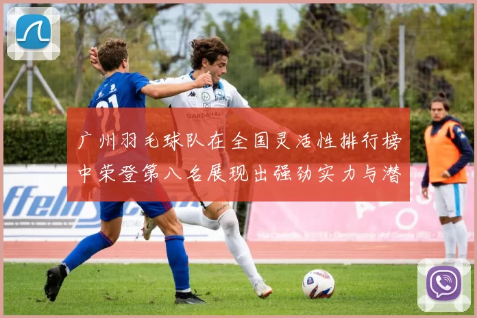 广州羽毛球队在全国灵活性排行榜中荣登第八名展现出强劲实力与潜力