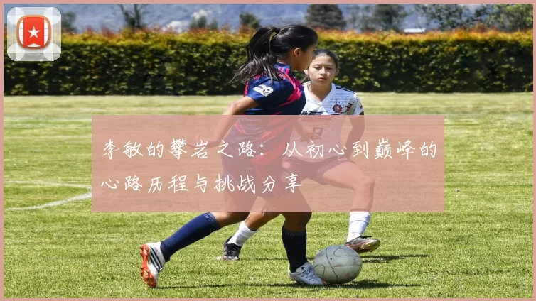 李敏的攀岩之路：从初心到巅峰的心路历程与挑战分享