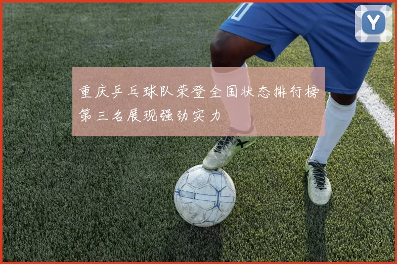 重庆乒乓球队荣登全国状态排行榜第三名展现强劲实力