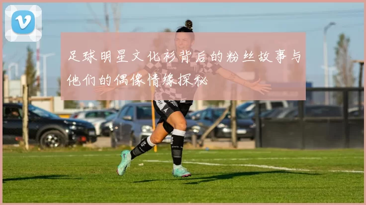 足球明星文化衫背后的粉丝故事与他们的偶像情缘探秘
