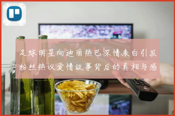 足球明星向迪丽热巴深情表白引发粉丝热议爱情故事背后的真相与感动