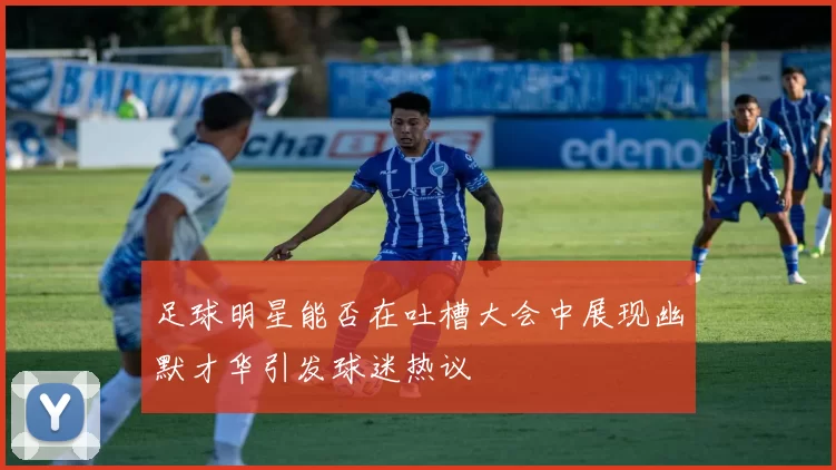 足球明星能否在吐槽大会中展现幽默才华引发球迷热议