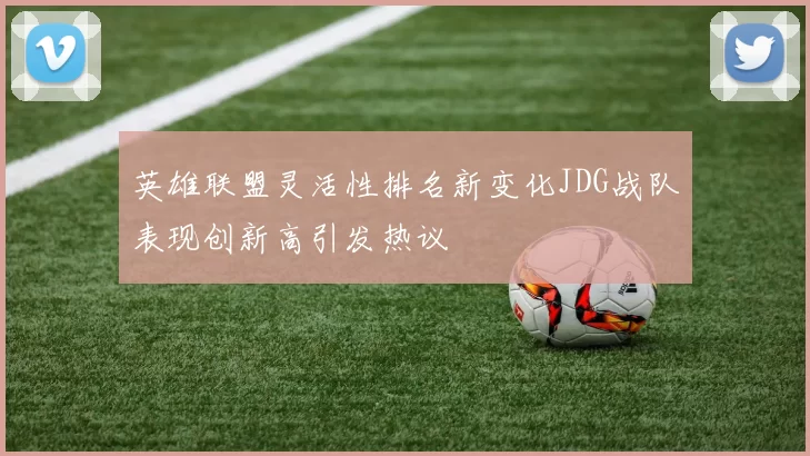 英雄联盟灵活性排名新变化JDG战队表现创新高引发热议