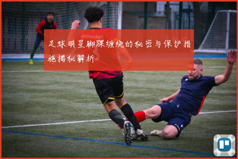 足球明星脚踝缠绕的秘密与保护措施揭秘解析