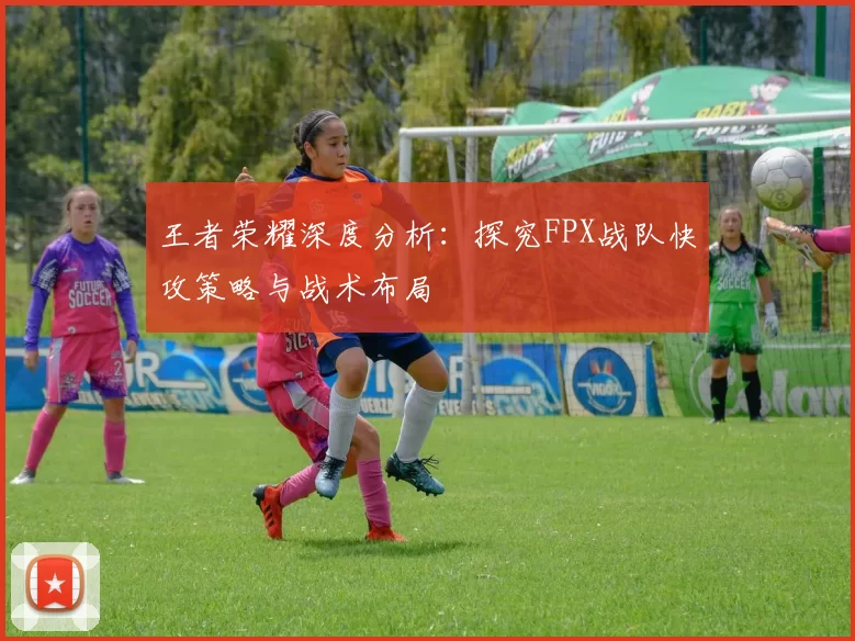 王者荣耀深度分析：探究FPX战队快攻策略与战术布局