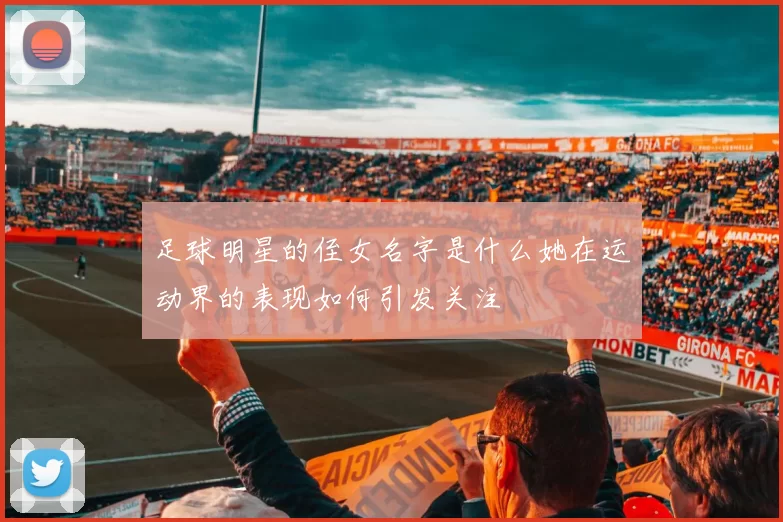 足球明星的侄女名字是什么她在运动界的表现如何引发关注