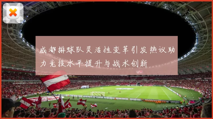 成都排球队灵活性变革引发热议助力竞技水平提升与战术创新