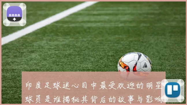 印度足球迷心目中最受欢迎的明星球员是谁揭秘其背后的故事与影响力