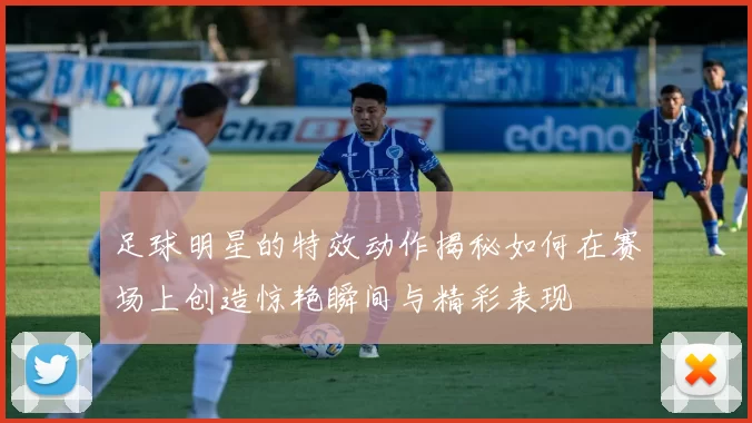 足球明星的特效动作揭秘如何在赛场上创造惊艳瞬间与精彩表现