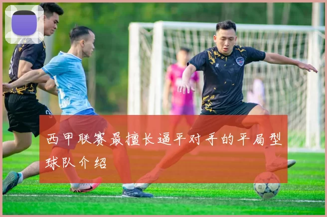 西甲联赛最擅长逼平对手的平局型球队介绍