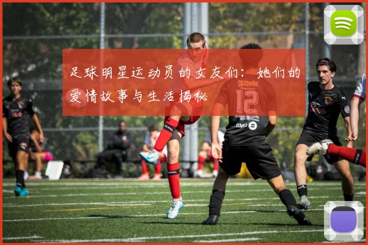 足球明星运动员的女友们：她们的爱情故事与生活揭秘