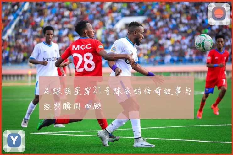 足球明星穿21号球衣的传奇故事与经典瞬间回顾