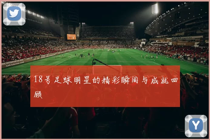 18号足球明星的精彩瞬间与成就回顾