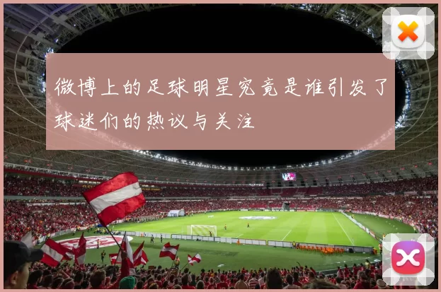 微博上的足球明星究竟是谁引发了球迷们的热议与关注