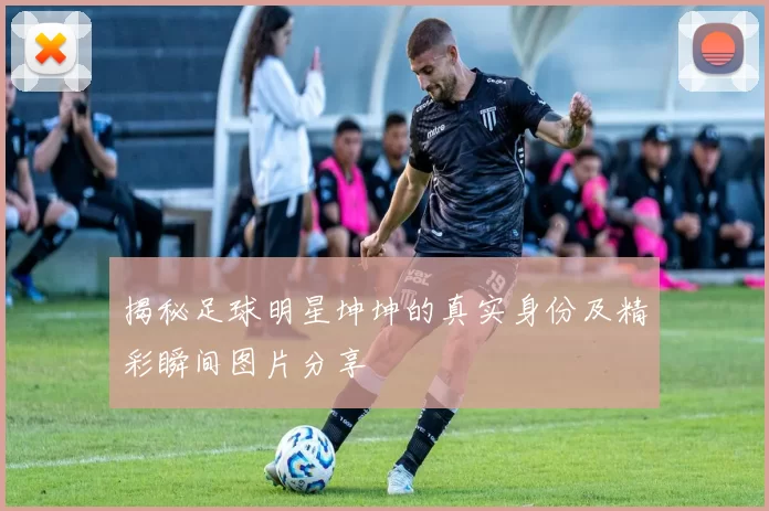 揭秘足球明星坤坤的真实身份及精彩瞬间图片分享