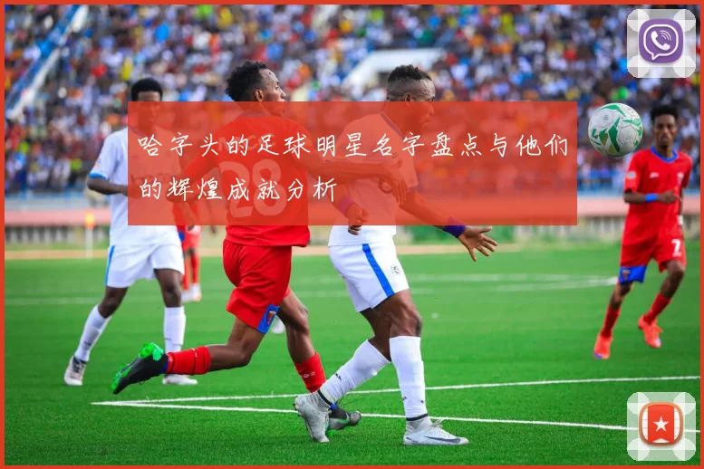哈字头的足球明星名字盘点与他们的辉煌成就分析