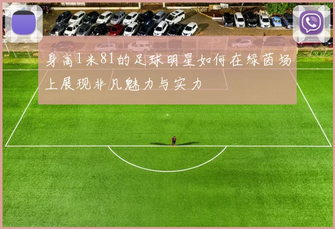 身高1米81的足球明星如何在绿茵场上展现非凡魅力与实力
