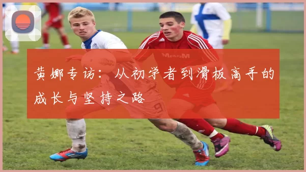 黄娜专访：从初学者到滑板高手的成长与坚持之路