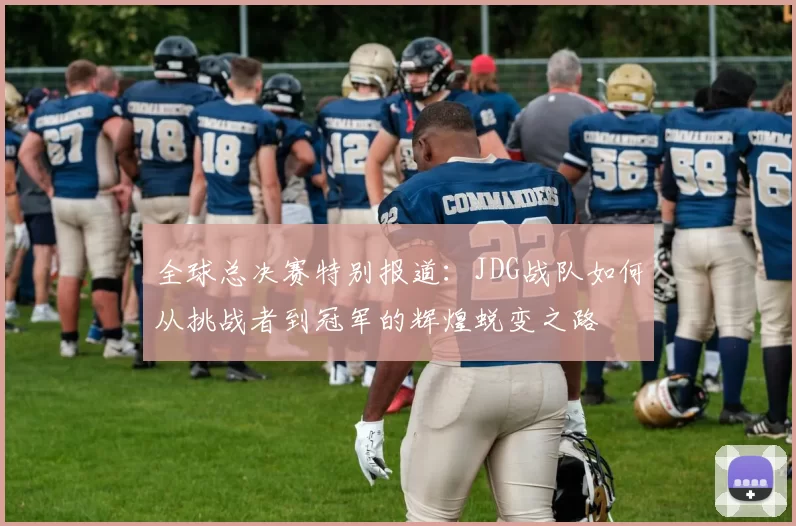 全球总决赛特别报道：JDG战队如何从挑战者到冠军的辉煌蜕变之路