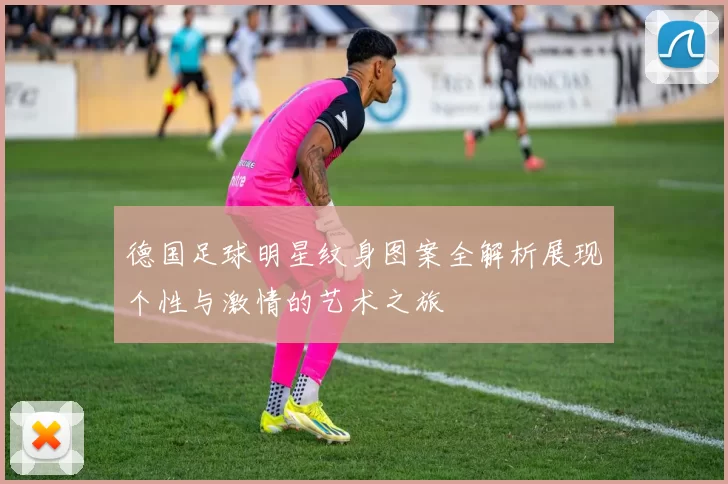 德国足球明星纹身图案全解析展现个性与激情的艺术之旅
