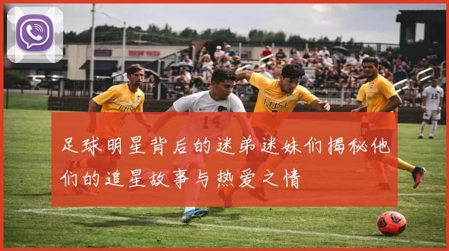 足球明星背后的迷弟迷妹们揭秘他们的追星故事与热爱之情