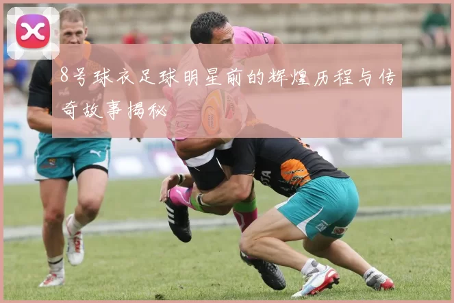 8号球衣足球明星前的辉煌历程与传奇故事揭秘