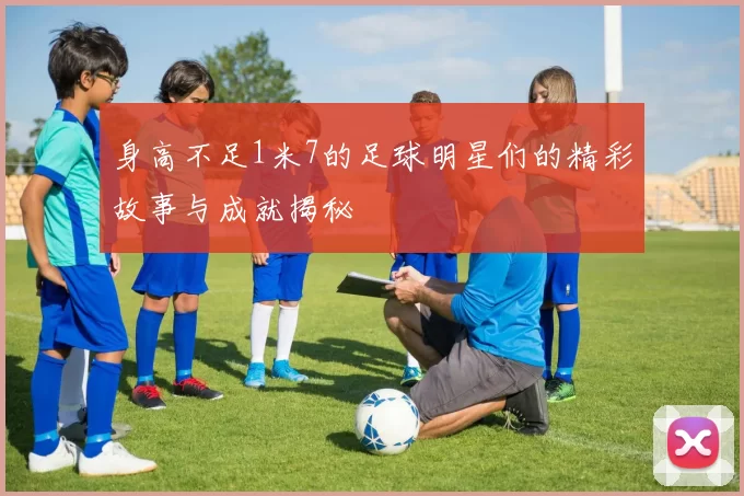 身高不足1米7的足球明星们的精彩故事与成就揭秘