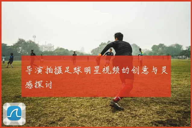 导演拍摄足球明星视频的创意与灵感探讨