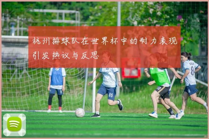 杭州排球队在世界杯中的耐力表现引发热议与反思