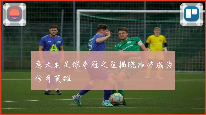 意大利足球夺冠之星揭晓谁将成为传奇英雄