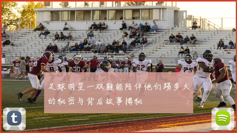 足球明星一双鞋能陪伴他们踢多久的秘密与背后故事揭秘