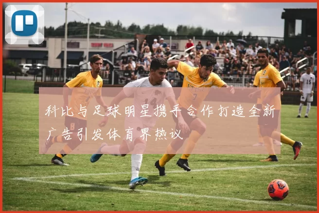 科比与足球明星携手合作打造全新广告引发体育界热议