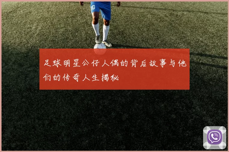 足球明星公仔人偶的背后故事与他们的传奇人生揭秘