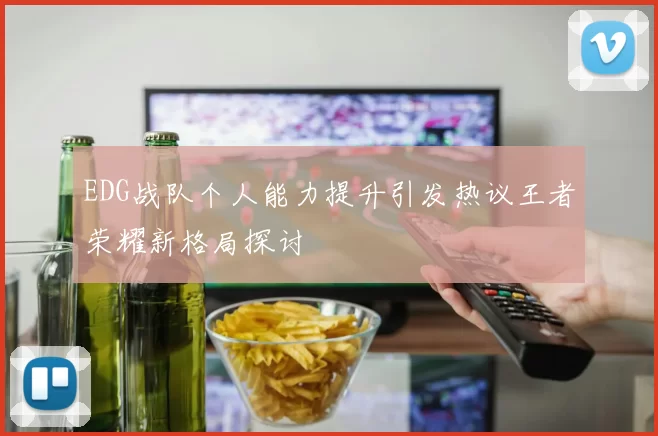 EDG战队个人能力提升引发热议王者荣耀新格局探讨
