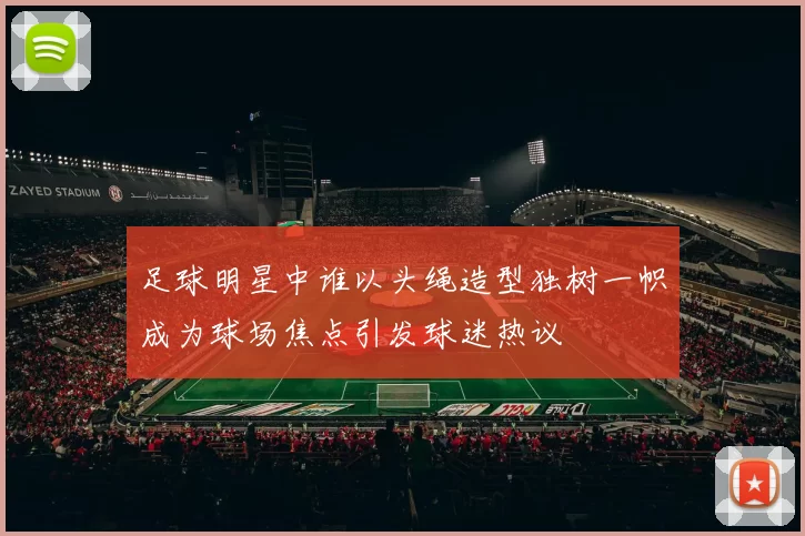 足球明星中谁以头绳造型独树一帜成为球场焦点引发球迷热议