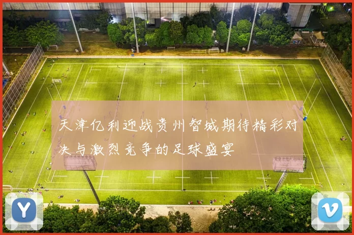 天津亿利迎战贵州智城期待精彩对决与激烈竞争的足球盛宴