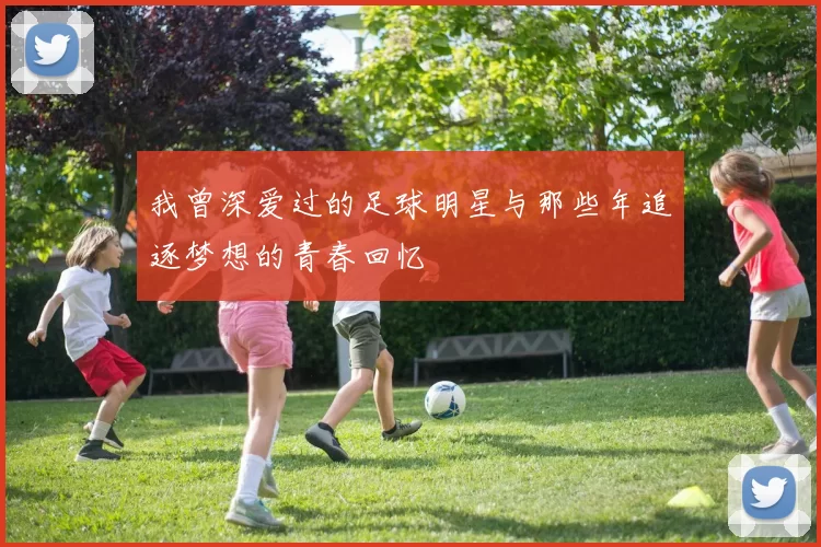 我曾深爱过的足球明星与那些年追逐梦想的青春回忆