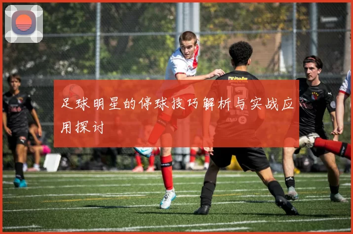 足球明星的停球技巧解析与实战应用探讨